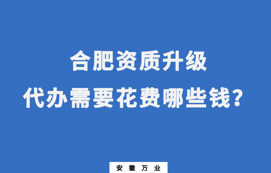 合肥資質(zhì)升級代辦需要花費哪些錢？