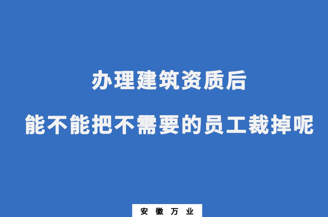 辦理建筑資質(zhì)后，能不能把不需要的員工裁掉呢