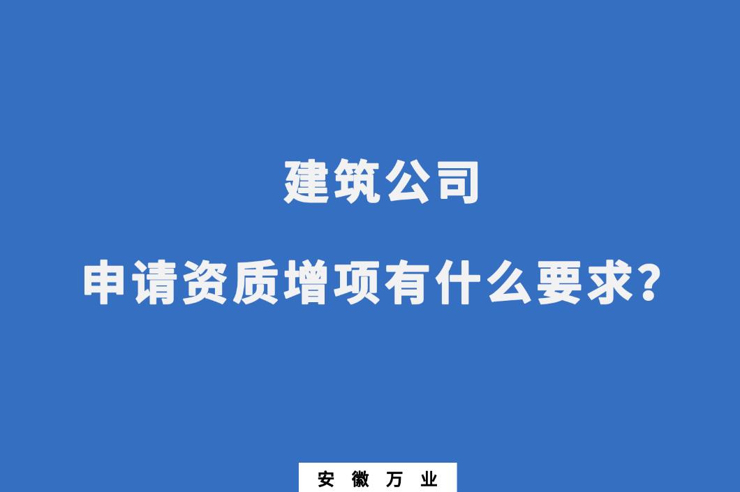 建筑公司申請資質(zhì)增項(xiàng)有什么要求？