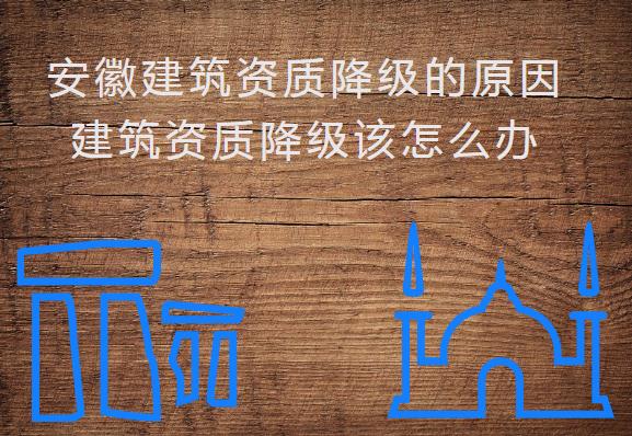 安徽建筑資質(zhì)降級(jí)的原因，建筑資質(zhì)降級(jí)該怎么辦