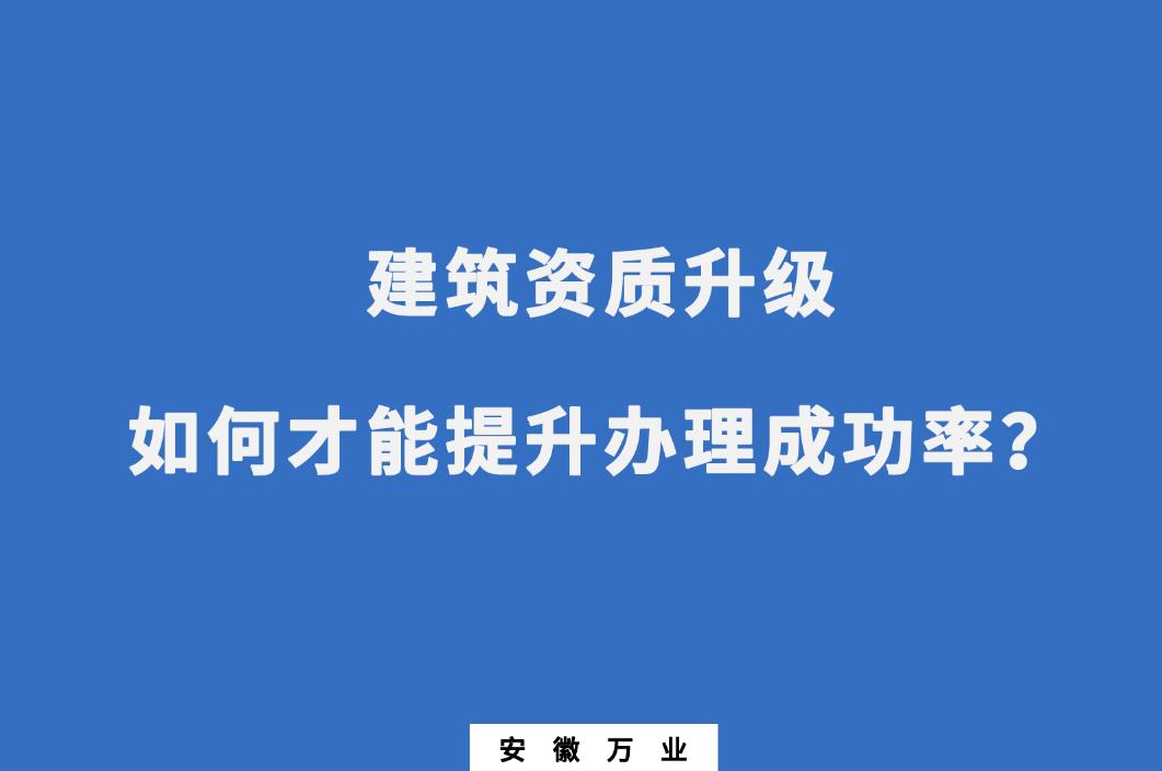 建筑公司資質升級，如何才能提升辦理成功率