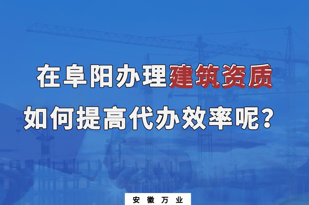 在阜陽辦理建筑資質(zhì)，如何提高代辦效率呢？