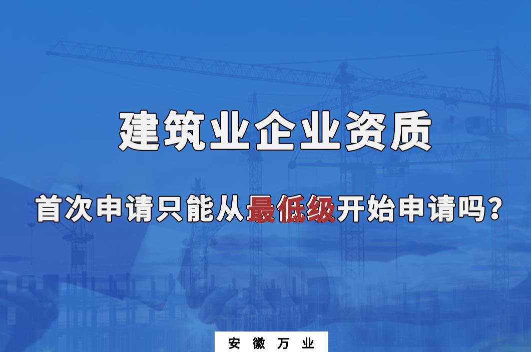 建筑業(yè)企業(yè)資質(zhì)首次申請(qǐng)只能從最低級(jí)開始申請(qǐng)嗎？