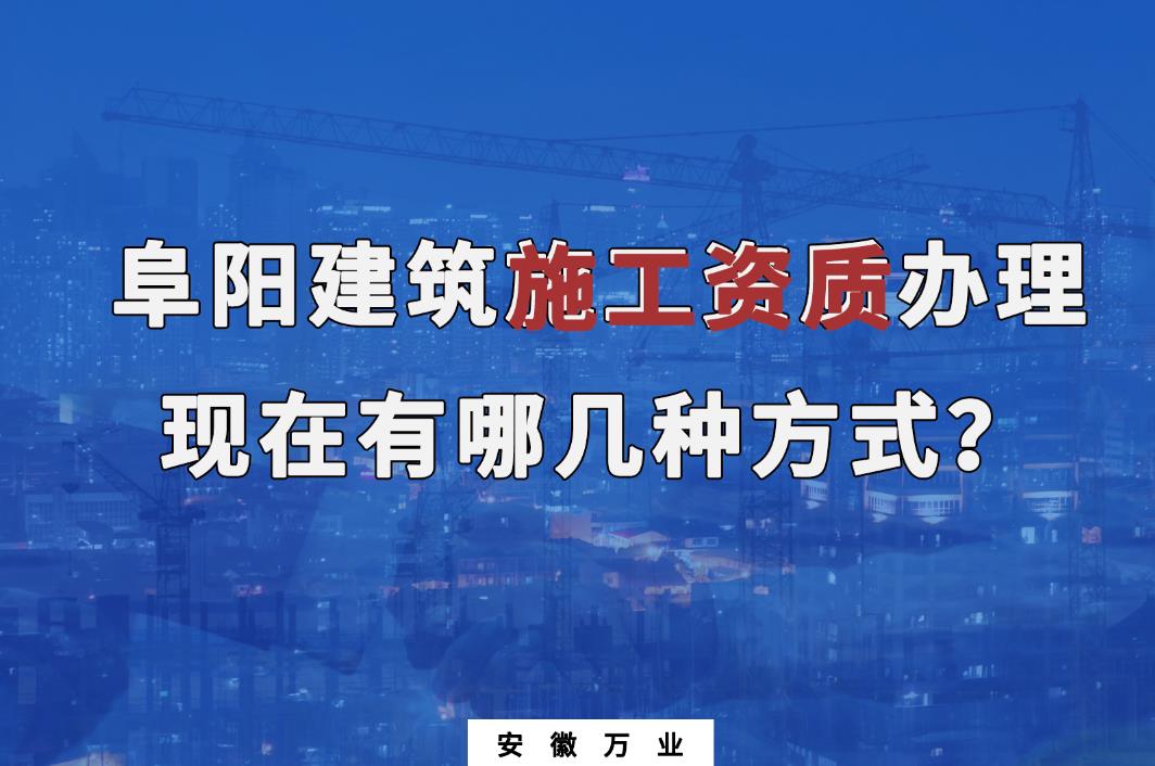 阜陽(yáng)建筑施工資質(zhì)辦理，現(xiàn)在有哪幾種方式？