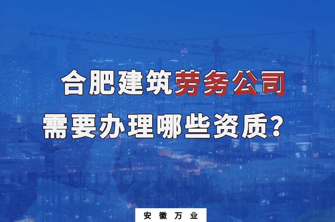 合肥建筑勞務(wù)公司需要辦理哪些資質(zhì)？