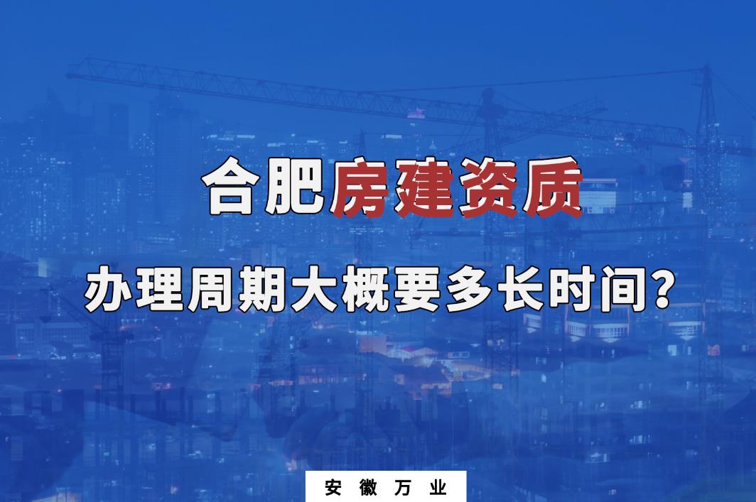 合肥房建資質(zhì)辦理周期大概要多長(zhǎng)時(shí)間？